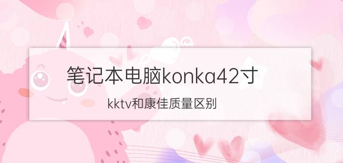 笔记本电脑konka42寸 kktv和康佳质量区别？